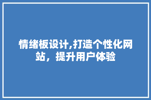 情绪板设计,打造个性化网站，提升用户体验 情绪板设计,打造个性化网站，提升用户体验 网站建设公司