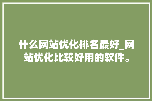 什么网站优化排名最好_网站优化比较好用的软件。 什么网站优化排名最好_网站优化比较好用的软件。 神马SEO