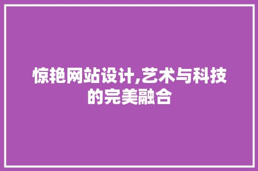 惊艳网站设计,艺术与科技的完美融合 惊艳网站设计,艺术与科技的完美融合 网站建设公司