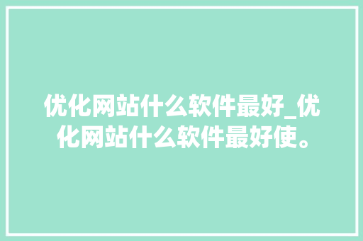优化网站什么软件最好_优化网站什么软件最好使。 优化网站什么软件最好_优化网站什么软件最好使。 必应SEO