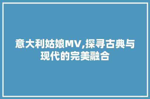 意大利姑娘MV,探寻古典与现代的完美融合
