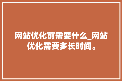 网站优化前需要什么_网站优化需要多长时间。 网站优化前需要什么_网站优化需要多长时间。 搜狗SEO