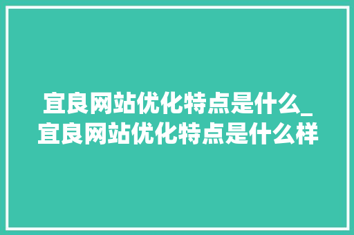 宜良网站优化特点是什么_宜良网站优化特点是什么样的。