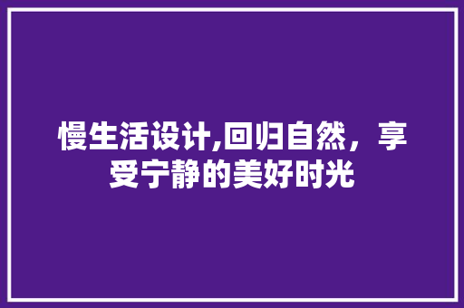 慢生活设计,回归自然，享受宁静的美好时光 慢生活设计,回归自然，享受宁静的美好时光 网站建设公司