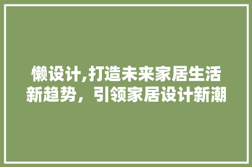 懒设计,打造未来家居生活新趋势，引领家居设计新潮流 懒设计,打造未来家居生活新趋势，引领家居设计新潮流 搜狗SEO