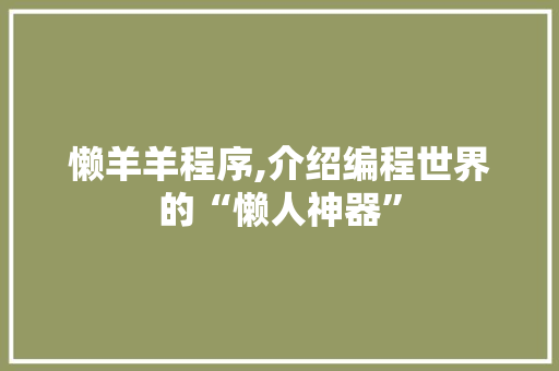 懒羊羊程序,介绍编程世界的“懒人神器” 懒羊羊程序,介绍编程世界的“懒人神器” 神马SEO