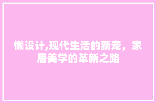 懒设计,现代生活的新宠，家居美学的革新之路 懒设计,现代生活的新宠，家居美学的革新之路 SEO关键词