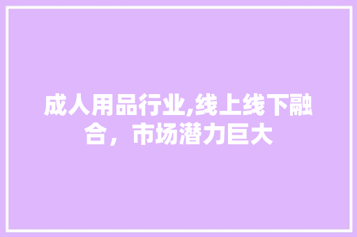 成人用品行业,线上线下融合，市场潜力巨大 成人用品行业,线上线下融合，市场潜力巨大 SEO关键词