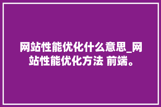 网站性能优化什么意思_网站性能优化方法 前端。 网站性能优化什么意思_网站性能优化方法 前端。 网站建设公司