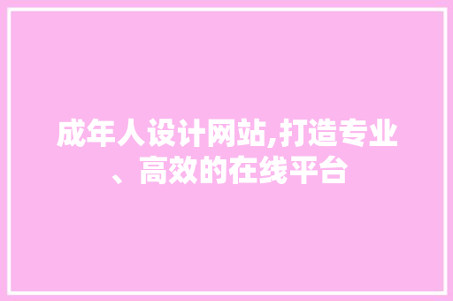 成年人设计网站,打造专业、高效的在线平台 成年人设计网站,打造专业、高效的在线平台 网站建设公司