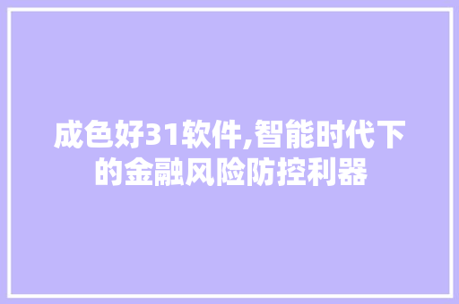 成色好31软件,智能时代下的金融风险防控利器 成色好31软件,智能时代下的金融风险防控利器 必应SEO