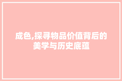 成色,探寻物品价值背后的美学与历史底蕴 成色,探寻物品价值背后的美学与历史底蕴 必应SEO