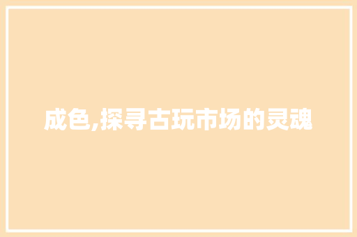 成色,探寻古玩市场的灵魂 成色,探寻古玩市场的灵魂 搜狗SEO