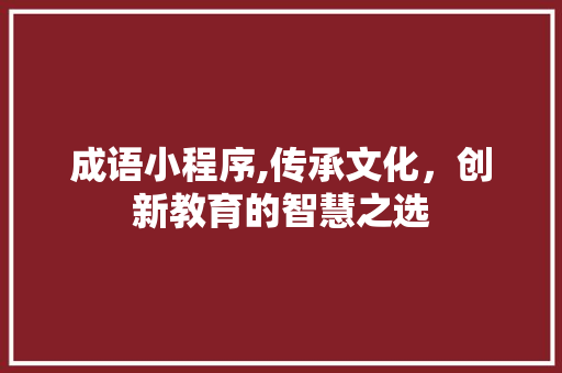 成语小程序,传承文化，创新教育的智慧之选 成语小程序,传承文化，创新教育的智慧之选 SEO关键词