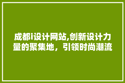 成都i设计网站,创新设计力量的聚集地，引领时尚潮流 成都i设计网站,创新设计力量的聚集地，引领时尚潮流 SEO关键词