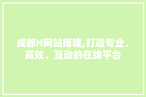 成都H网站搭建,打造专业、高效、互动的在线平台 成都H网站搭建,打造专业、高效、互动的在线平台 搜狗SEO
