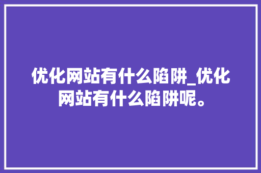 优化网站有什么陷阱_优化网站有什么陷阱呢。 优化网站有什么陷阱_优化网站有什么陷阱呢。 网站建设公司