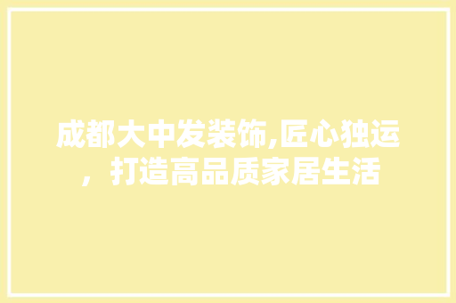成都大中发装饰,匠心独运,打造高品质家居生活 百度SEO 成都大中发装饰,匠心独运,打造高品质家居生活 成都大中发装饰,匠心独运,打造高品质家居生活 百度SEO