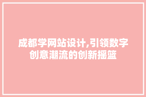 成都学网站设计,引领数字创意潮流的创新摇篮 SEO关键词 成都学网站设计,引领数字创意潮流的创新摇篮 成都学网站设计,引领数字创意潮流的创新摇篮 SEO关键词