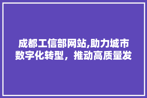 成都工信部网站,助力城市数字化转型，推动高质量发展 成都工信部网站,助力城市数字化转型，推动高质量发展 SEO关键词