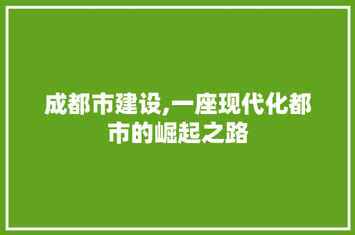成都市建设,一座现代化都市的崛起之路 成都市建设,一座现代化都市的崛起之路 百度SEO