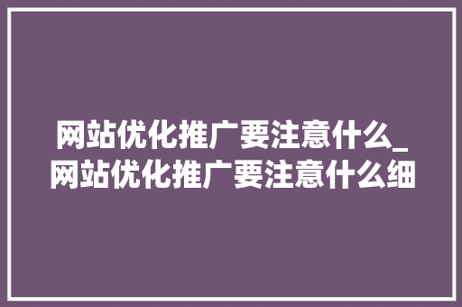 网站优化推广要注意什么_网站优化推广要注意什么细节。 网站优化推广要注意什么_网站优化推广要注意什么细节。 SEO关键词