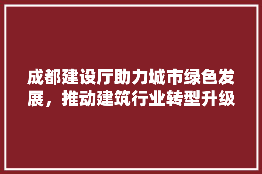 成都建设厅助力城市绿色发展，推动建筑行业转型升级 成都建设厅助力城市绿色发展，推动建筑行业转型升级 搜狗SEO