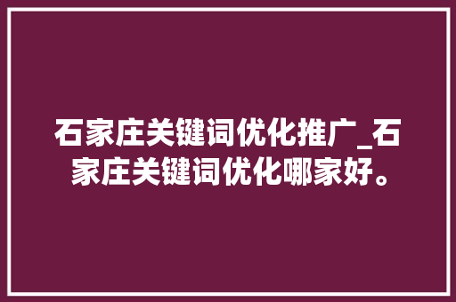 石家庄关键词优化推广_石家庄关键词优化哪家好。 石家庄关键词优化推广_石家庄关键词优化哪家好。 SEO关键词