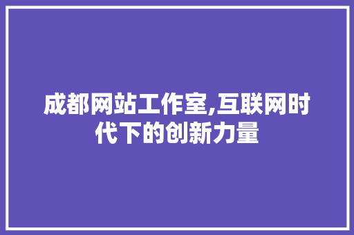 成都网站工作室,互联网时代下的创新力量 成都网站工作室,互联网时代下的创新力量 网站建设公司