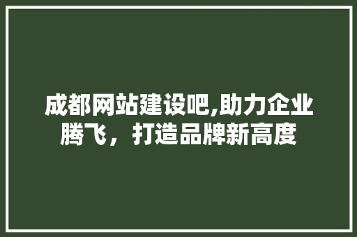 成都网站建设吧,助力企业腾飞，打造品牌新高度 成都网站建设吧,助力企业腾飞，打造品牌新高度 必应SEO