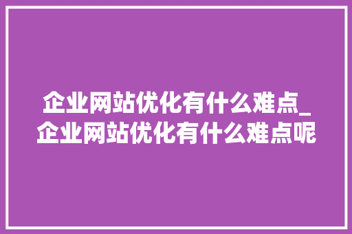 企业网站优化有什么难点_企业网站优化有什么难点呢。 企业网站优化有什么难点_企业网站优化有什么难点呢。 必应SEO