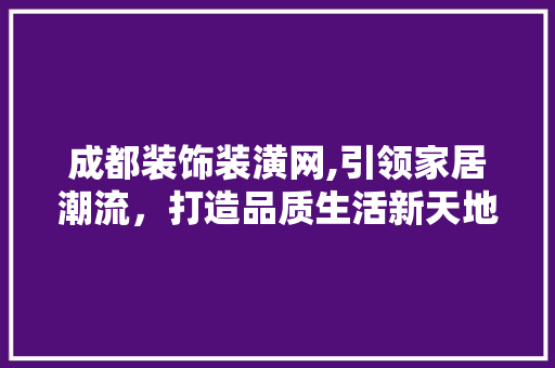成都装饰装潢网,引领家居潮流，打造品质生活新天地 成都装饰装潢网,引领家居潮流，打造品质生活新天地 百度SEO
