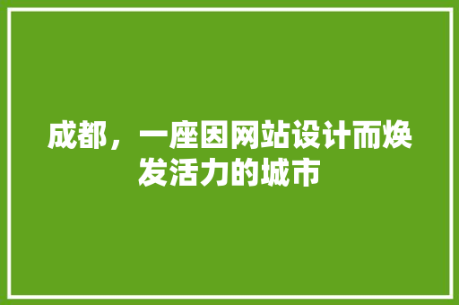 成都，一座因网站设计而焕发活力的城市 成都，一座因网站设计而焕发活力的城市 百度SEO