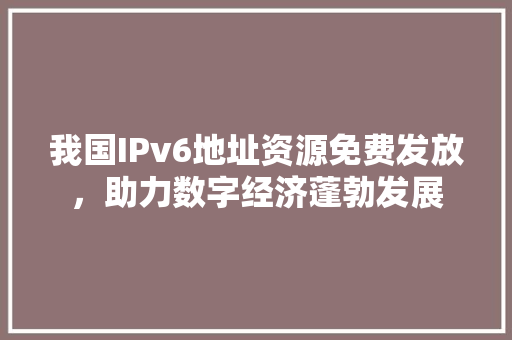 我国IPv6地址资源免费发放，助力数字经济蓬勃发展 我国IPv6地址资源免费发放，助力数字经济蓬勃发展 百度SEO