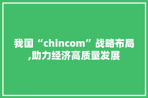 我国“chincom”战略布局,助力经济高质量发展 我国“chincom”战略布局,助力经济高质量发展 搜狗SEO