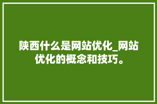 陕西什么是网站优化_网站优化的概念和技巧。 陕西什么是网站优化_网站优化的概念和技巧。 SEO关键词
