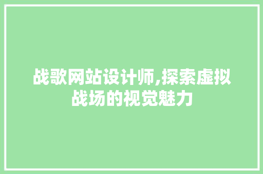 战歌网站设计师,探索虚拟战场的视觉魅力 战歌网站设计师,探索虚拟战场的视觉魅力 百度SEO