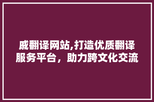 戚翻译网站,打造优质翻译服务平台，助力跨文化交流 戚翻译网站,打造优质翻译服务平台，助力跨文化交流 百度SEO