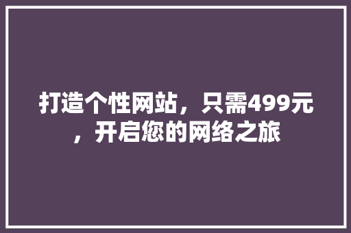 打造个性网站，只需499元，开启您的网络之旅 打造个性网站，只需499元，开启您的网络之旅 SEO关键词