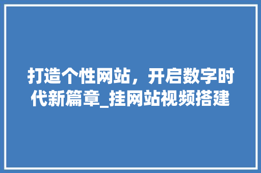 打造个性网站，开启数字时代新篇章_挂网站视频搭建指南 打造个性网站，开启数字时代新篇章_挂网站视频搭建指南 搜狗SEO