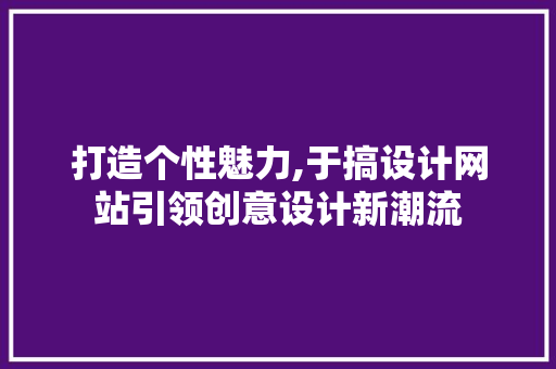 打造个性魅力,于搞设计网站引领创意设计新潮流 打造个性魅力,于搞设计网站引领创意设计新潮流 必应SEO