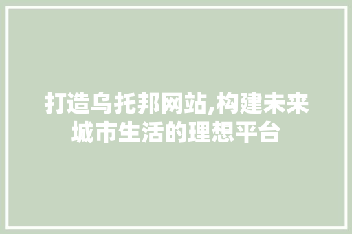 打造乌托邦网站,构建未来城市生活的理想平台 打造乌托邦网站,构建未来城市生活的理想平台 网站建设公司