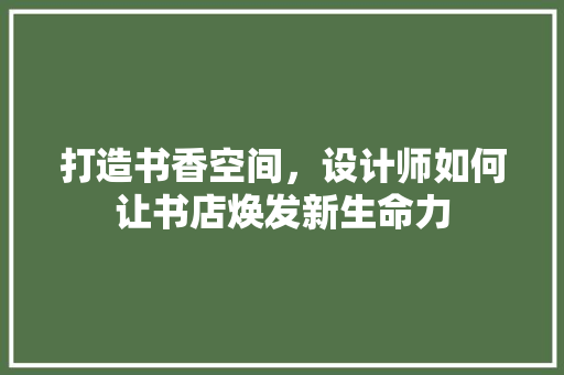 打造书香空间，设计师如何让书店焕发新生命力 打造书香空间，设计师如何让书店焕发新生命力 必应SEO