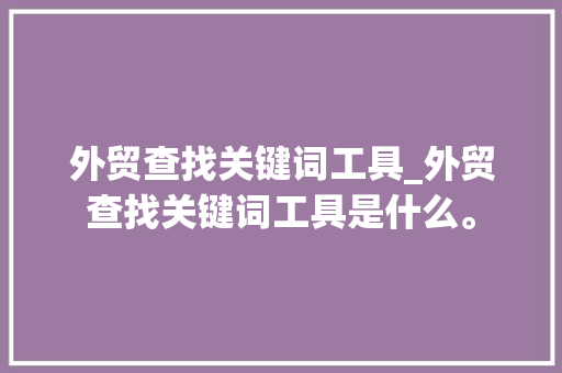外贸查找关键词工具_外贸查找关键词工具是什么。 外贸查找关键词工具_外贸查找关键词工具是什么。 SEO关键词