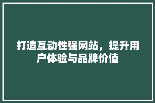 打造互动性强网站，提升用户体验与品牌价值 打造互动性强网站，提升用户体验与品牌价值 网站建设公司