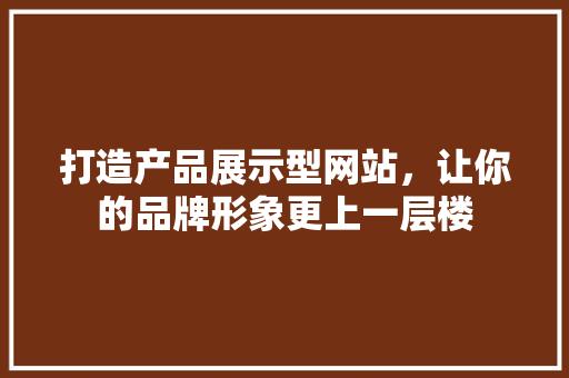 打造产品展示型网站，让你的品牌形象更上一层楼 打造产品展示型网站，让你的品牌形象更上一层楼 必应SEO