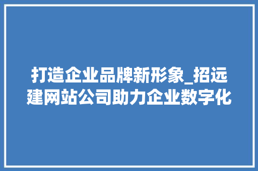 打造企业品牌新形象_招远建网站公司助力企业数字化转型升级 打造企业品牌新形象_招远建网站公司助力企业数字化转型升级 神马SEO