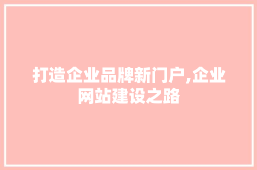 打造企业品牌新门户,企业网站建设之路 打造企业品牌新门户,企业网站建设之路 搜狗SEO
