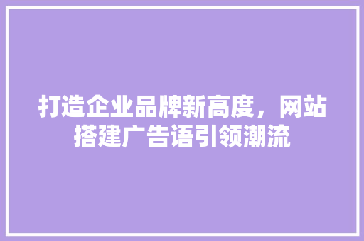 打造企业品牌新高度，网站搭建广告语引领潮流 打造企业品牌新高度，网站搭建广告语引领潮流 SEO关键词