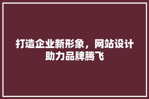 打造企业新形象，网站设计助力品牌腾飞 打造企业新形象，网站设计助力品牌腾飞 必应SEO
